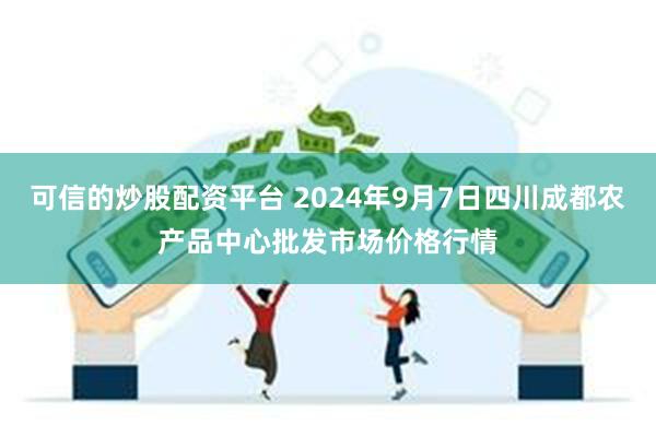 可信的炒股配资平台 2024年9月7日四川成都农产品中心批发市场价格行情