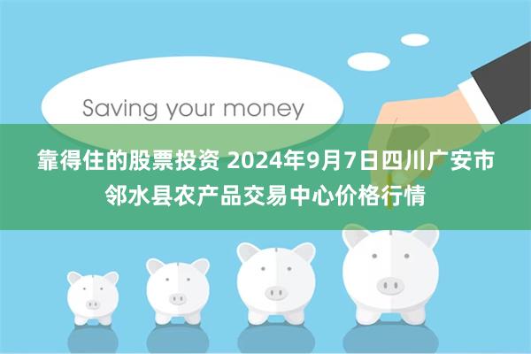 靠得住的股票投资 2024年9月7日四川广安市邻水县农产品交易中心价格行情