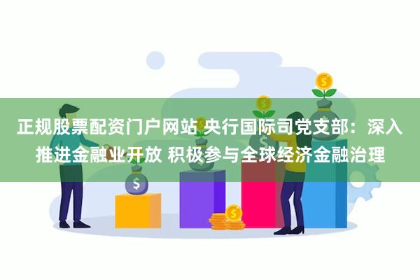 正规股票配资门户网站 央行国际司党支部：深入推进金融业开放 积极参与全球经济金融治理