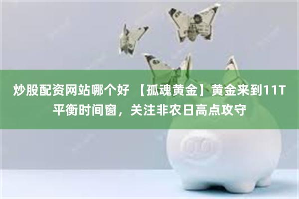 炒股配资网站哪个好 【孤魂黄金】黄金来到11T平衡时间窗，关注非农日高点攻守