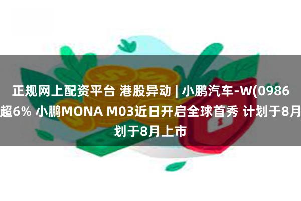 正规网上配资平台 港股异动 | 小鹏汽车-W(09868)涨超6% 小鹏MONA M03近日开启全球首秀 计划于8月上市