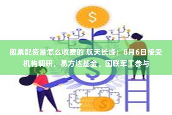 股票配资是怎么收费的 航天长峰：8月6日接受机构调研，易方达基金、国联军工参与