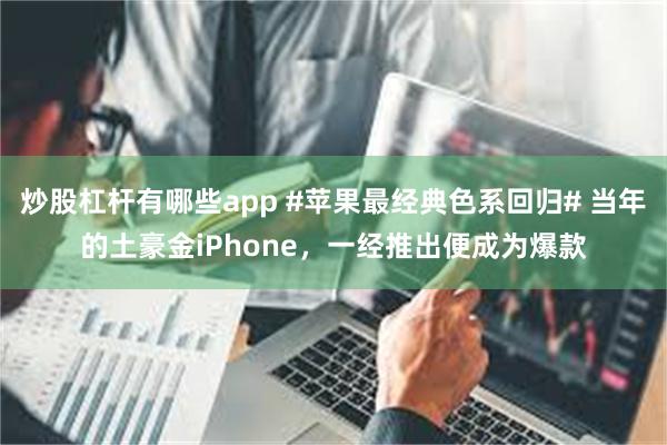 炒股杠杆有哪些app #苹果最经典色系回归# 当年的土豪金iPhone，一经推出便成为爆款