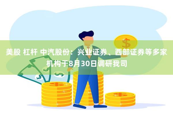 美股 杠杆 中汽股份：兴业证券、西部证券等多家机构于8月30日调研我司