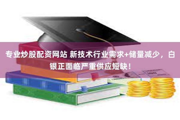 专业炒股配资网站 新技术行业需求+储量减少，白银正面临严重供应短缺！