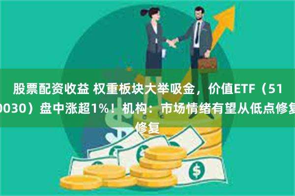 股票配资收益 权重板块大举吸金，价值ETF（510030）盘中涨超1%！机构：市场情绪有望从低点修复