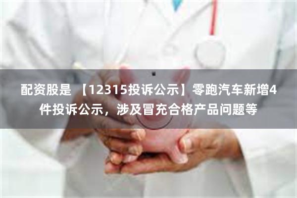 配资股是 【12315投诉公示】零跑汽车新增4件投诉公示，涉及冒充合格产品问题等