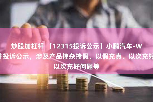 炒股加杠杆 【12315投诉公示】小鹏汽车-W新增9件投诉公示，涉及产品掺杂掺假、以假充真、以次充好问题等