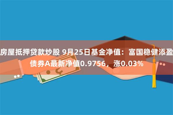 房屋抵押贷款炒股 9月25日基金净值：富国稳健添盈债券A最新净值0.9756，涨0.03%