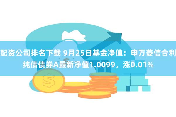 配资公司排名下载 9月25日基金净值：申万菱信合利纯债债券A最新净值1.0099，涨0.01%