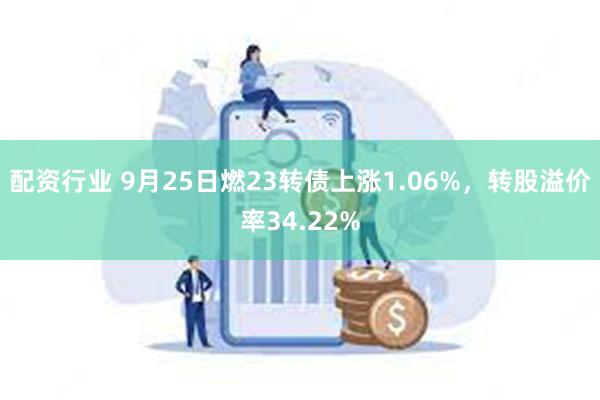 配资行业 9月25日燃23转债上涨1.06%，转股溢价率34.22%