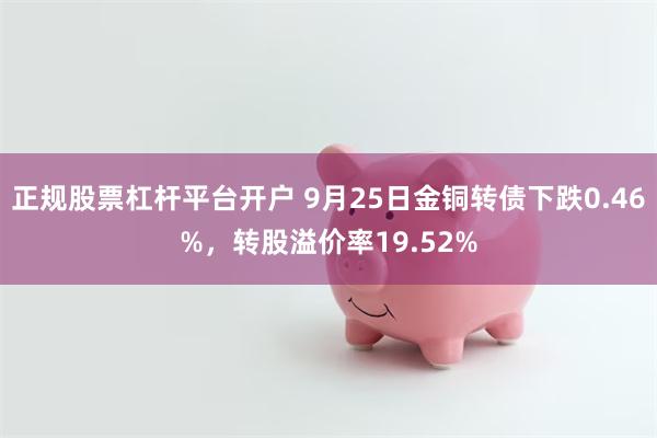 正规股票杠杆平台开户 9月25日金铜转债下跌0.46%，转股溢价率19.52%