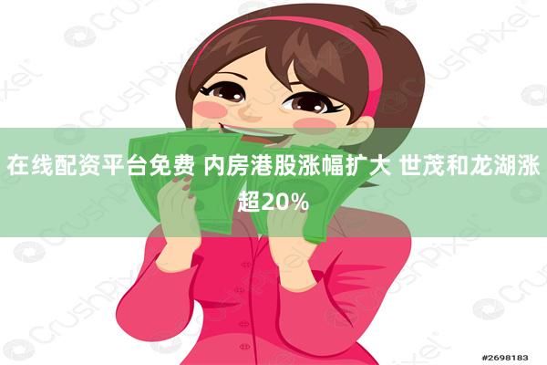 在线配资平台免费 内房港股涨幅扩大 世茂和龙湖涨超20%