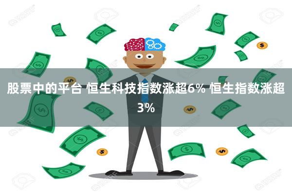 股票中的平台 恒生科技指数涨超6% 恒生指数涨超3%