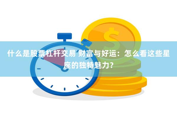 什么是股票杠杆交易 财富与好运：怎么看这些星座的独特魅力？