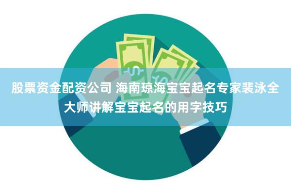 股票资金配资公司 海南琼海宝宝起名专家裴泳全大师讲解宝宝起名的用字技巧