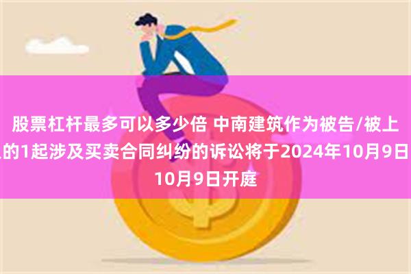 股票杠杆最多可以多少倍 中南建筑作为被告/被上诉人的1起涉及买卖合同纠纷的诉讼将于2024年10月9日开庭