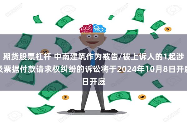 期货股票杠杆 中南建筑作为被告/被上诉人的1起涉及票据付款请求权纠纷的诉讼将于2024年10月8日开庭