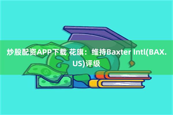 炒股配资APP下载 花旗：维持Baxter Intl(BAX.US)评级