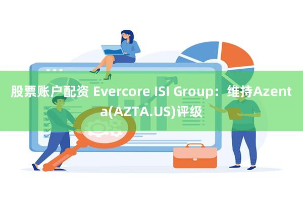 股票账户配资 Evercore ISI Group：维持Azenta(AZTA.US)评级