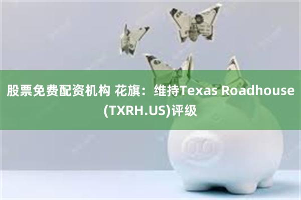 股票免费配资机构 花旗：维持Texas Roadhouse(TXRH.US)评级