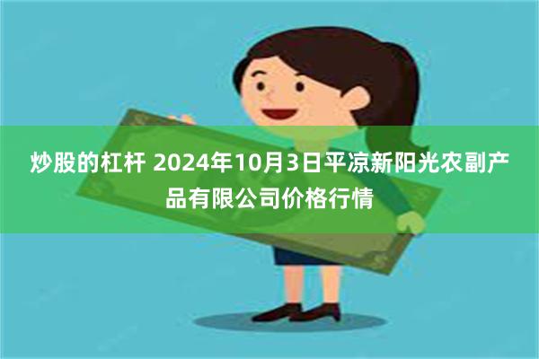 炒股的杠杆 2024年10月3日平凉新阳光农副产品有限公司价格行情