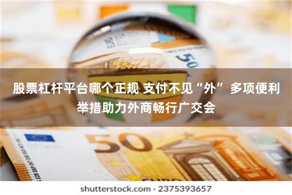 股票杠杆平台哪个正规 支付不见“外” 多项便利举措助力外商畅行广交会