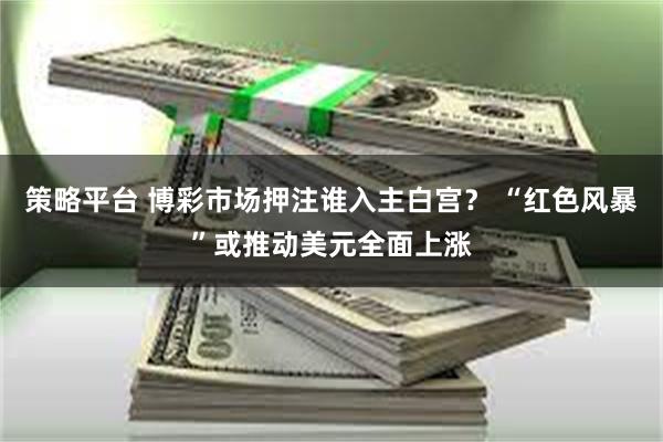 策略平台 博彩市场押注谁入主白宫？ “红色风暴”或推动美元全面上涨