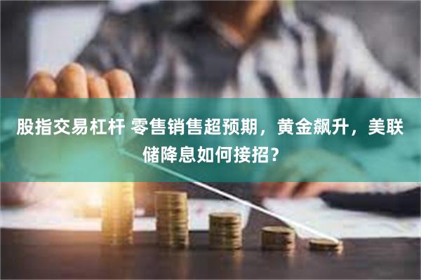 股指交易杠杆 零售销售超预期，黄金飙升，美联储降息如何接招？