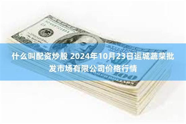 什么叫配资炒股 2024年10月23日运城蔬菜批发市场有限公司价格行情