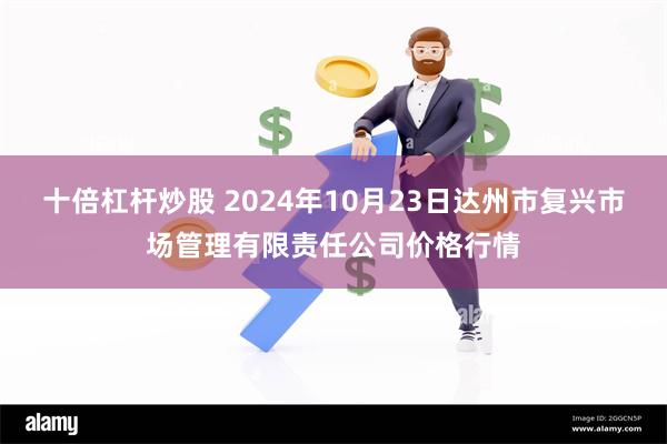 十倍杠杆炒股 2024年10月23日达州市复兴市场管理有限责任公司价格行情