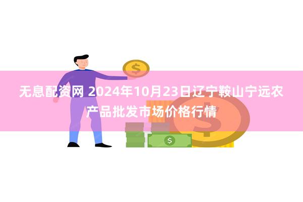 无息配资网 2024年10月23日辽宁鞍山宁远农产品批发市场价格行情