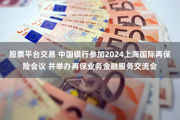 股票平台交易 中国银行参加2024上海国际再保险会议 并举办再保业务金融服务交流会