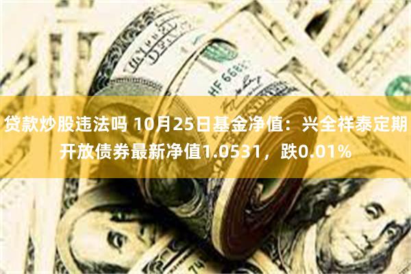 贷款炒股违法吗 10月25日基金净值：兴全祥泰定期开放债券最新净值1.0531，跌0.01%