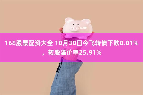 168股票配资大全 10月30日今飞转债下跌0.01%，转股溢价率25.91%