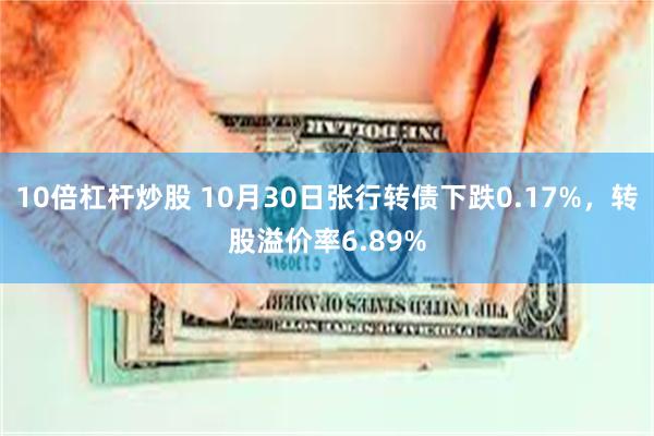 10倍杠杆炒股 10月30日张行转债下跌0.17%，转股溢价率6.89%