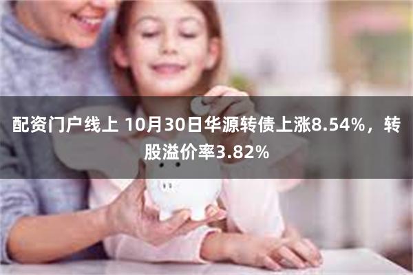 配资门户线上 10月30日华源转债上涨8.54%，转股溢价率3.82%