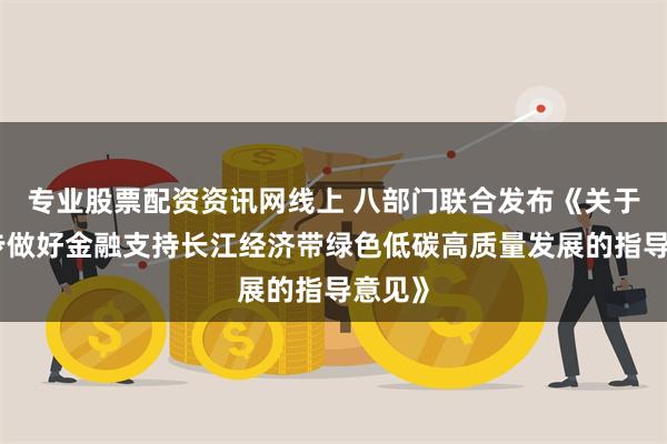 专业股票配资资讯网线上 八部门联合发布《关于进一步做好金融支持长江经济带绿色低碳高质量发展的指导意见》