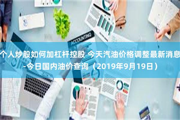 个人炒股如何加杠杆控股 今天汽油价格调整最新消息-今日国内油价查询（2019年9月19日）