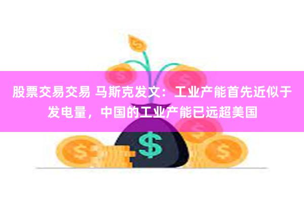 股票交易交易 马斯克发文：工业产能首先近似于发电量，中国的工业产能已远超美国