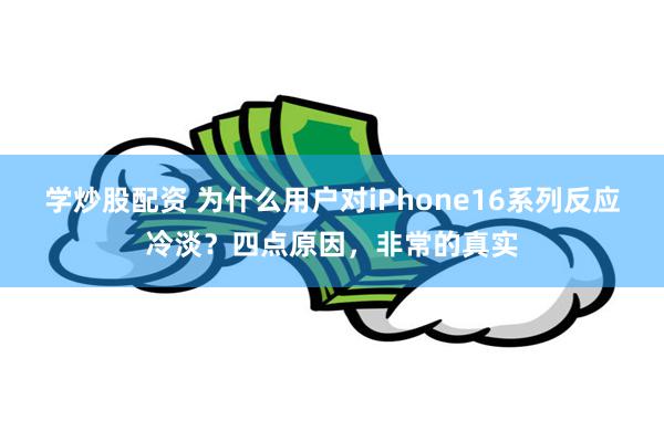 学炒股配资 为什么用户对iPhone16系列反应冷淡？四点原因，非常的真实