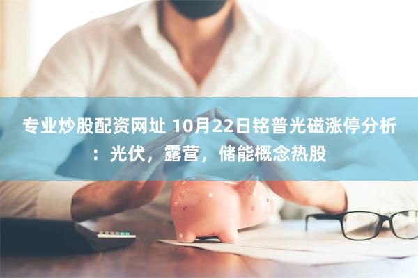 专业炒股配资网址 10月22日铭普光磁涨停分析：光伏，露营，储能概念热股