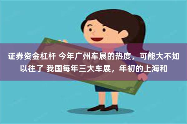 证券资金杠杆 今年广州车展的热度，可能大不如以往了 我国每年三大车展，年初的上海和