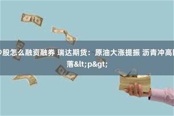 炒股怎么融资融券 瑞达期货：原油大涨提振 沥青冲高回落<p>