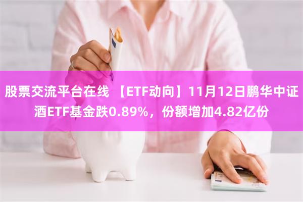 股票交流平台在线 【ETF动向】11月12日鹏华中证酒ETF基金跌0.89%，份额增加4.82亿份