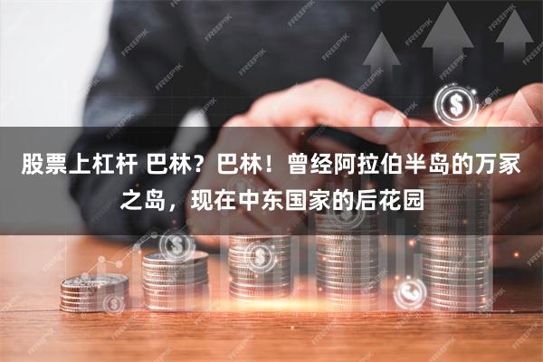 股票上杠杆 巴林？巴林！曾经阿拉伯半岛的万冢之岛，现在中东国家的后花园