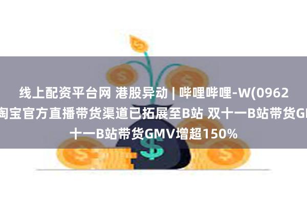 线上配资平台网 港股异动 | 哔哩哔哩-W(09626)现涨超5% 淘宝官方直播带货渠道已拓展至B站 双十一B站带货GMV增超150%