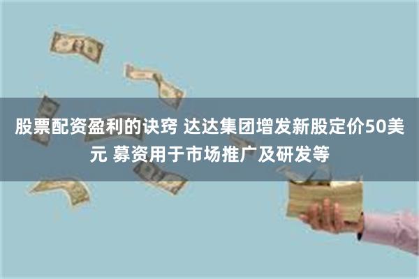 股票配资盈利的诀窍 达达集团增发新股定价50美元 募资用于市场推广及研发等