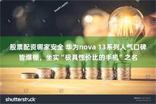 股票配资哪家安全 华为nova 13系列人气口碑皆爆棚，坐实“极具性价比的手机”之名