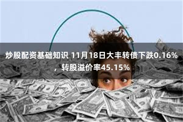 炒股配资基础知识 11月18日大丰转债下跌0.16%，转股溢价率45.15%